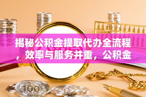 古塔揭秘公积金提取代办全流程，效率与服务并重，公积金提取代办要多久不再是难题