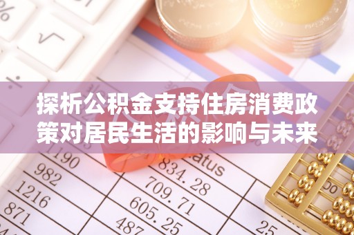 古塔探析公积金支持住房消费政策对居民生活的影响与未来展望
