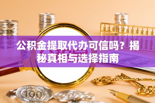 古塔公积金提取代办可信吗？揭秘真相与选择指南