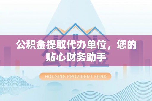 古塔公积金提取代办单位，您的贴心财务助手