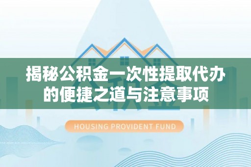 古塔揭秘公积金一次性提取代办的便捷之道与注意事项