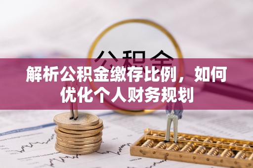 古塔解析公积金缴存比例，如何优化个人财务规划