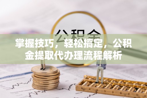 古塔掌握技巧，轻松搞定，公积金提取代办理流程解析