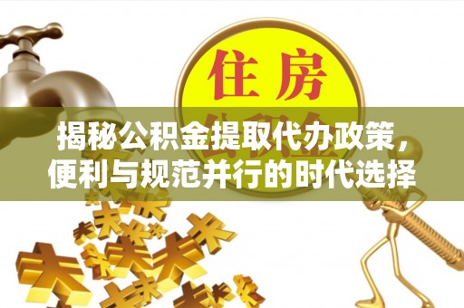 古塔揭秘公积金提取代办政策，便利与规范并行的时代选择