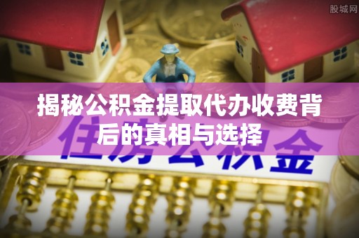 古塔揭秘公积金提取代办收费背后的真相与选择