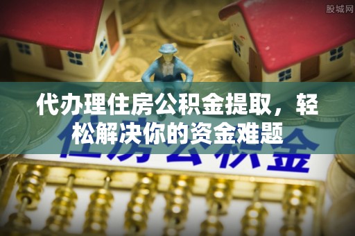 古塔代办理住房公积金提取，轻松解决你的资金难题