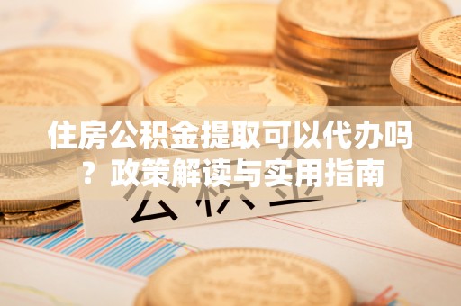古塔住房公积金提取可以代办吗？政策解读与实用指南