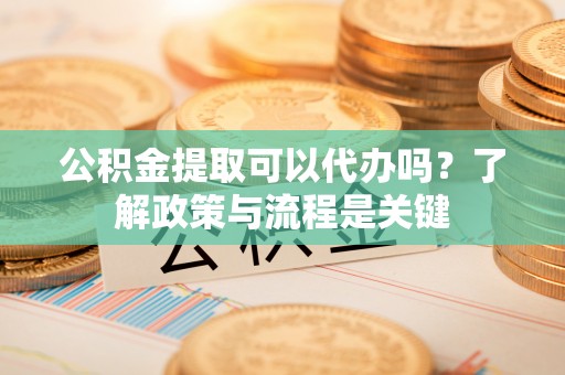 古塔公积金提取可以代办吗？了解政策与流程是关键