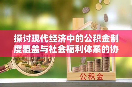 古塔探讨现代经济中的公积金制度覆盖与社会福利体系的协同发展