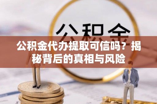 古塔公积金代办提取可信吗？揭秘背后的真相与风险
