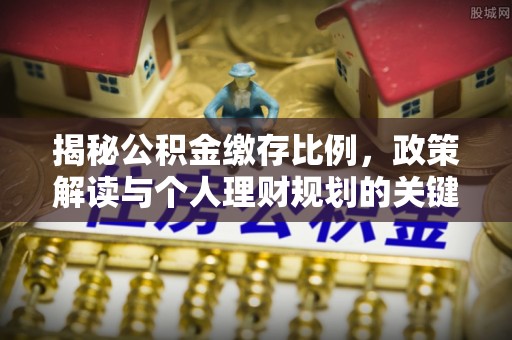 古塔揭秘公积金缴存比例，政策解读与个人理财规划的关键