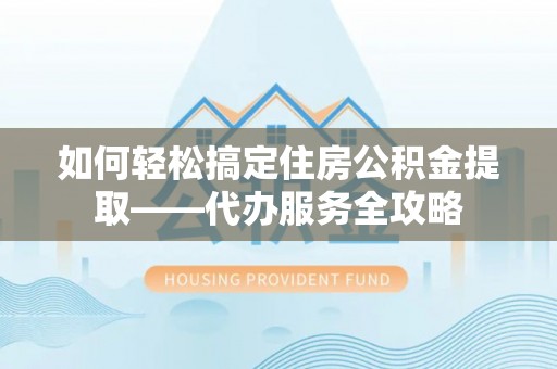 古塔如何轻松搞定住房公积金提取——代办服务全攻略