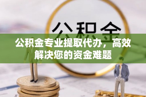 古塔公积金专业提取代办，高效解决您的资金难题