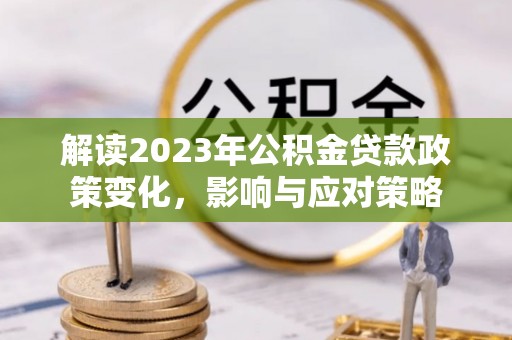 古塔解读2023年公积金贷款政策变化，影响与应对策略