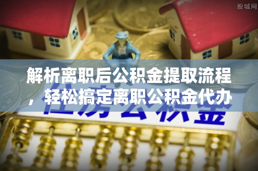 古塔解析离职后公积金提取流程，轻松搞定离职公积金代办提取手续