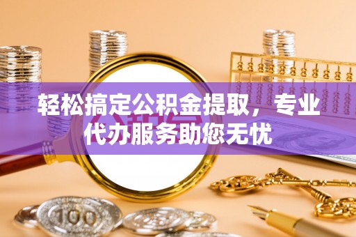 古塔轻松搞定公积金提取，专业代办服务助您无忧