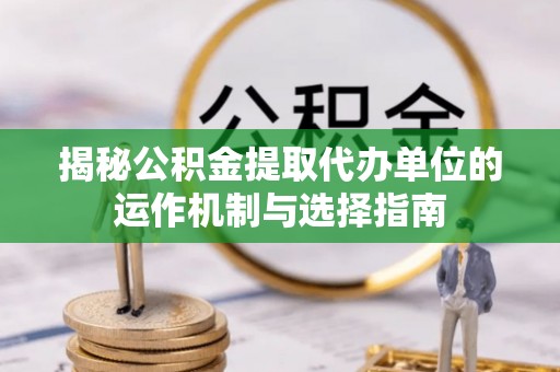 古塔揭秘公积金提取代办单位的运作机制与选择指南