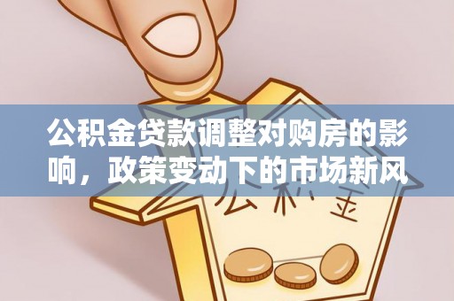 古塔公积金贷款调整对购房的影响，政策变动下的市场新风向
