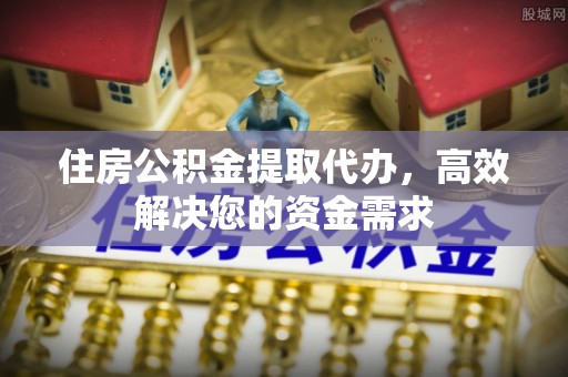 古塔住房公积金提取代办，高效解决您的资金需求