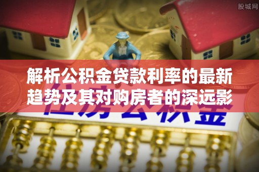 古塔解析公积金贷款利率的最新趋势及其对购房者的深远影响