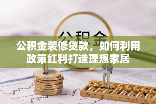 古塔公积金装修贷款，如何利用政策红利打造理想家居