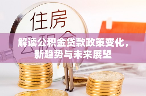 古塔解读公积金贷款政策变化，新趋势与未来展望