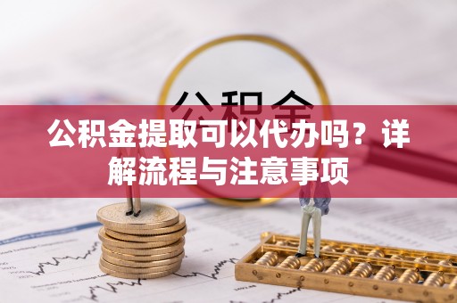 古塔公积金提取可以代办吗？详解流程与注意事项