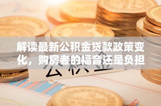 古塔解读最新公积金贷款政策变化，购房者的福音还是负担？