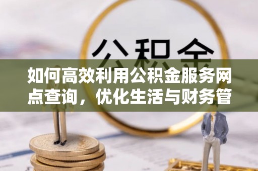 古塔如何高效利用公积金服务网点查询，优化生活与财务管理