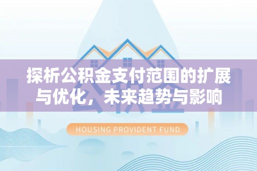 古塔探析公积金支付范围的扩展与优化，未来趋势与影响