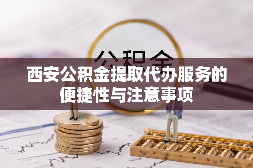 古塔西安公积金提取代办服务的便捷性与注意事项