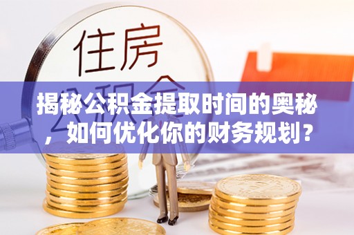 古塔揭秘公积金提取时间的奥秘，如何优化你的财务规划？