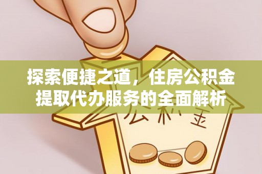 古塔探索便捷之道，住房公积金提取代办服务的全面解析