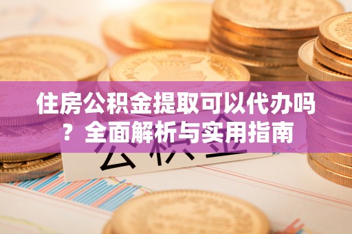 古塔住房公积金提取可以代办吗？全面解析与实用指南
