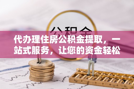 古塔代办理住房公积金提取，一站式服务，让您的资金轻松到账