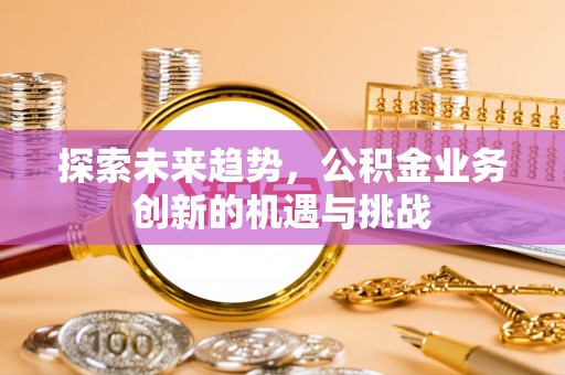 古塔探索未来趋势，公积金业务创新的机遇与挑战