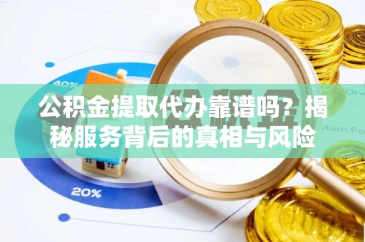 古塔公积金提取代办靠谱吗？揭秘服务背后的真相与风险
