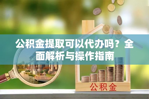 古塔公积金提取可以代办吗？全面解析与操作指南
