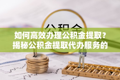 古塔如何高效办理公积金提取？揭秘公积金提取代办服务的优势与注意事项
