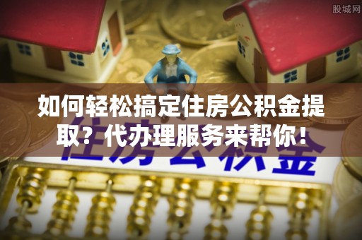 古塔如何轻松搞定住房公积金提取？代办理服务来帮你！