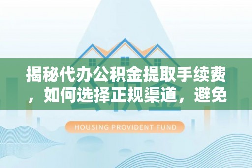 古塔揭秘代办公积金提取手续费，如何选择正规渠道，避免上当受骗