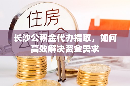 古塔长沙公积金代办提取，如何高效解决资金需求