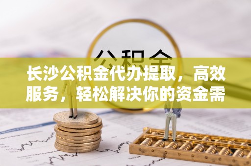 古塔长沙公积金代办提取，高效服务，轻松解决你的资金需求