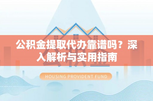 古塔公积金提取代办靠谱吗？深入解析与实用指南