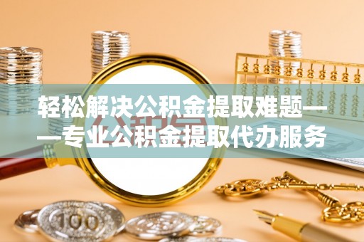 古塔轻松解决公积金提取难题——专业公积金提取代办服务详解