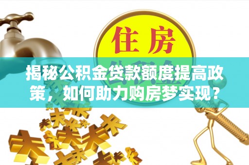 古塔揭秘公积金贷款额度提高政策，如何助力购房梦实现？