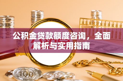 古塔公积金贷款额度咨询，全面解析与实用指南