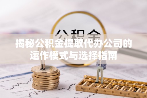 古塔揭秘公积金提取代办公司的运作模式与选择指南