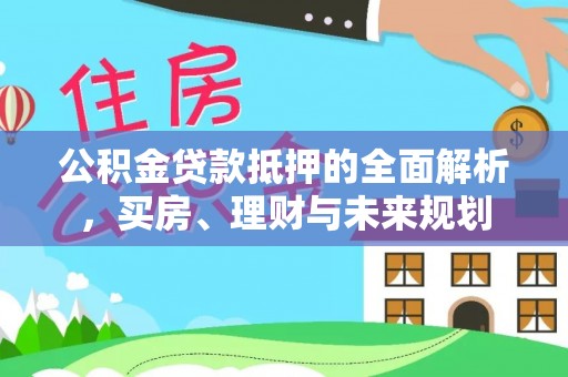 古塔公积金贷款抵押的全面解析，买房、理财与未来规划