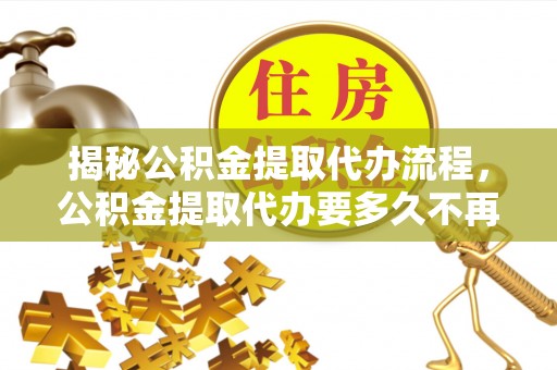 古塔揭秘公积金提取代办流程，公积金提取代办要多久不再是谜题